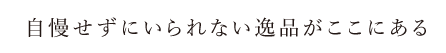 自慢せずにいられない逸品がここにある